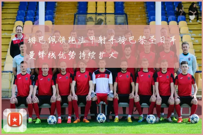 姆巴佩领跑法甲射手榜巴黎圣日耳曼锋线优势持续扩大