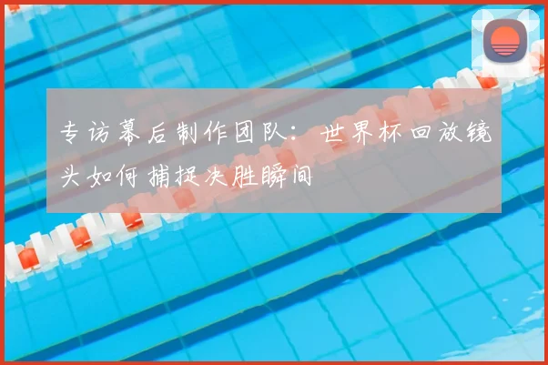 专访幕后制作团队：世界杯回放镜头如何捕捉决胜瞬间