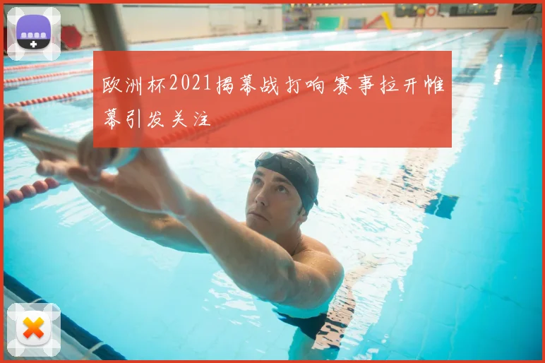 欧洲杯2021揭幕战打响 赛事拉开帷幕引发关注