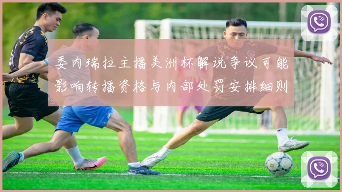 委内瑞拉主播美洲杯解说争议可能影响转播资格与内部处罚安排细则