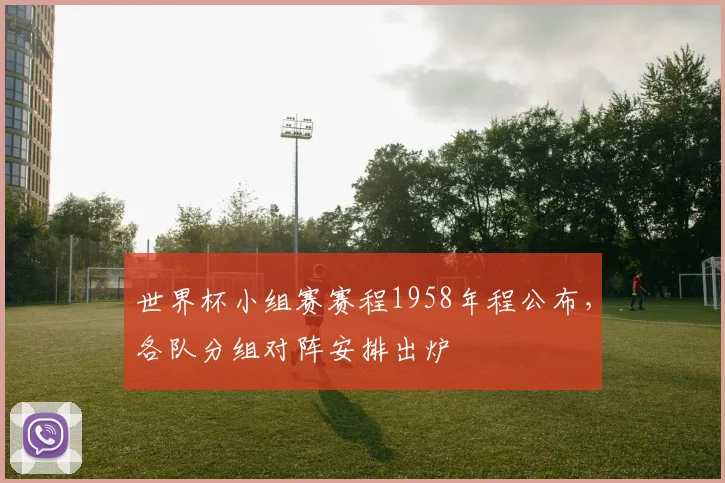 世界杯小组赛赛程1958年程公布，各队分组对阵安排出炉