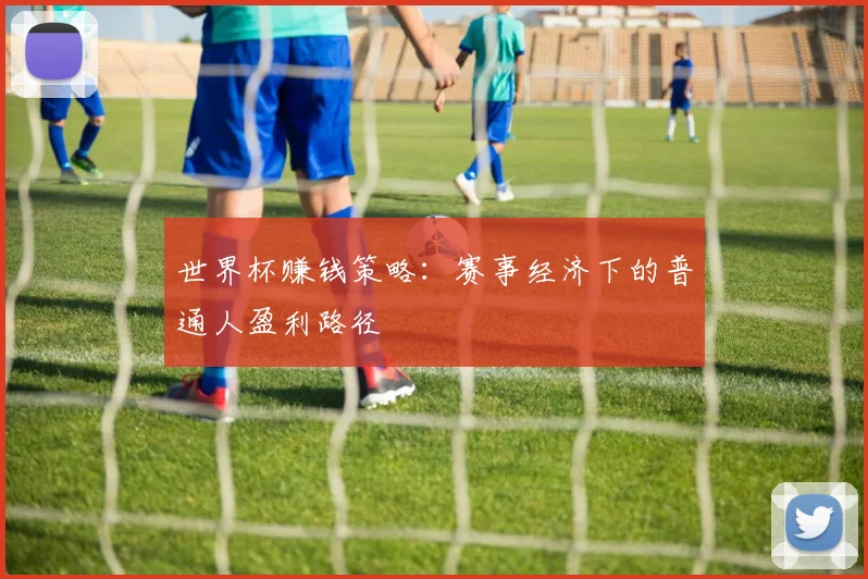 世界杯赚钱策略：赛事经济下的普通人盈利路径