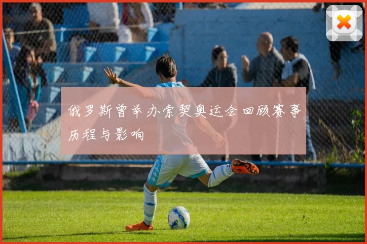 俄罗斯曾举办索契奥运会回顾赛事历程与影响