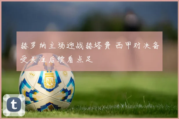 赫罗纳主场迎战赫塔费 西甲对决备受关注后续看点足
