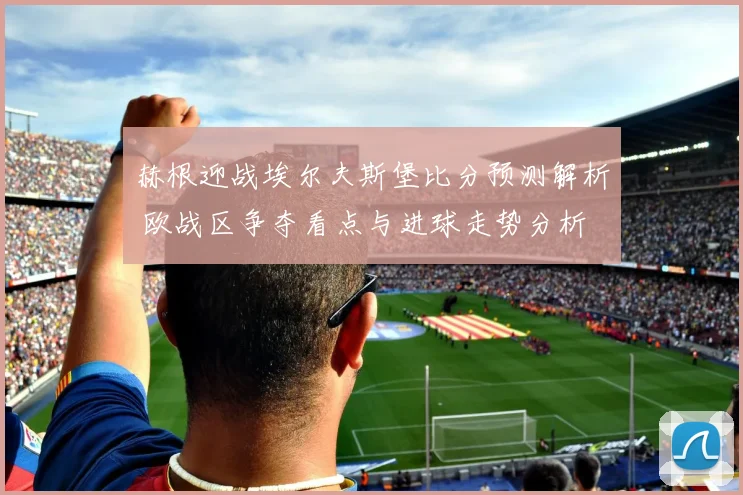赫根迎战埃尔夫斯堡比分预测解析 欧战区争夺看点与进球走势分析