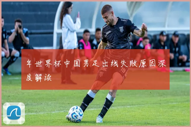 年世界杯中国男足出线失败原因深度解读