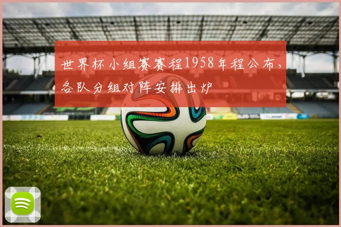世界杯小组赛赛程1958年程公布,各队分组对阵安排出炉