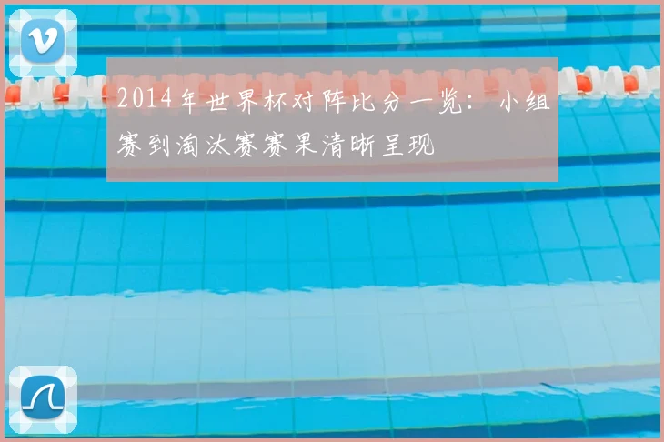 2014年世界杯对阵比分一览:小组赛到淘汰赛赛果清晰呈现