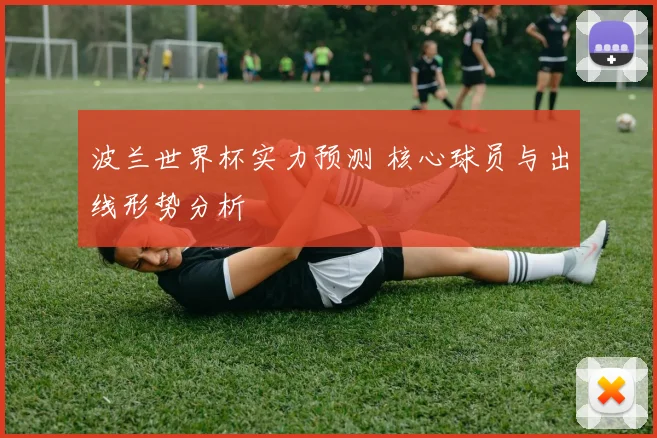 波兰世界杯实力预测 核心球员与出线形势分析