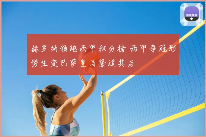 赫罗纳领跑西甲积分榜 西甲争冠形势生变巴萨皇马紧追其后