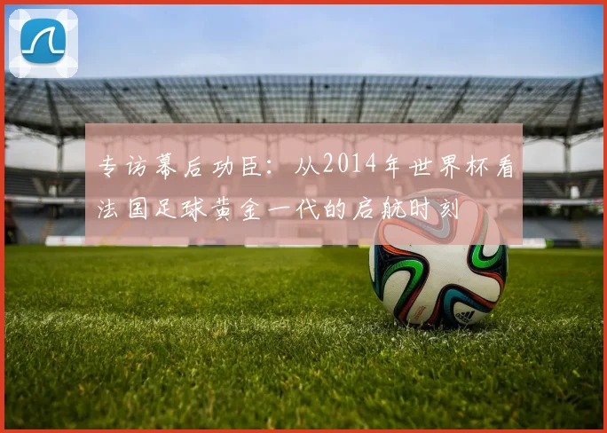 专访幕后功臣：从2014年世界杯看法国足球黄金一代的启航时刻