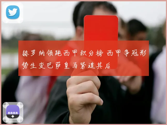 赫罗纳领跑西甲积分榜 西甲争冠形势生变巴萨皇马紧追其后