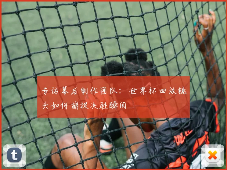 专访幕后制作团队：世界杯回放镜头如何捕捉决胜瞬间