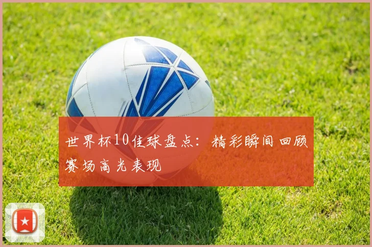 世界杯10佳球盘点：精彩瞬间回顾赛场高光表现