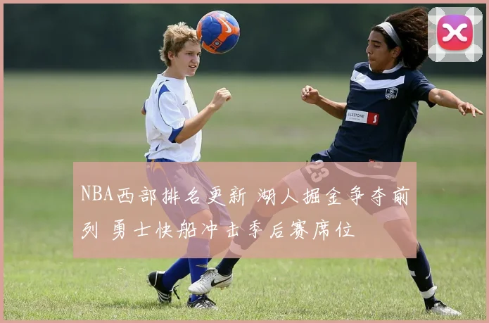NBA西部排名更新 湖人掘金争夺前列 勇士快船冲击季后赛席位