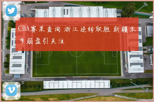 CBA赛果查询 浙江逆转取胜 新疆末节崩盘引关注