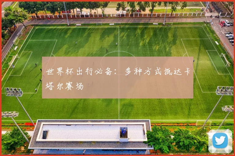 世界杯出行必备：多种方式抵达卡塔尔赛场