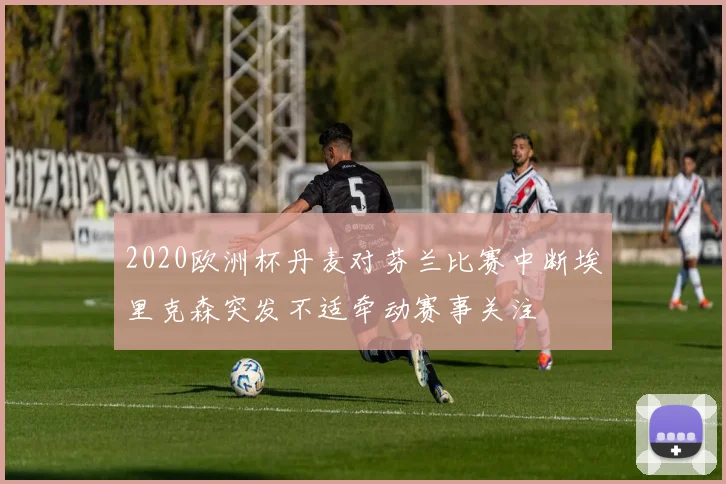 2020欧洲杯丹麦对芬兰比赛中断埃里克森突发不适牵动赛事关注