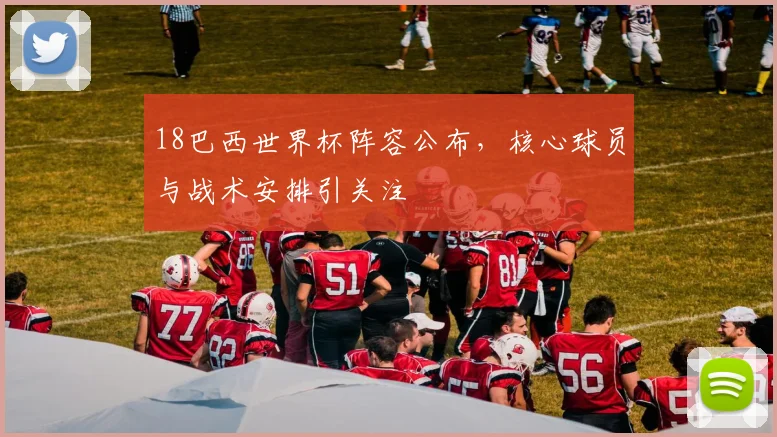 18巴西世界杯阵容公布，核心球员与战术安排引关注