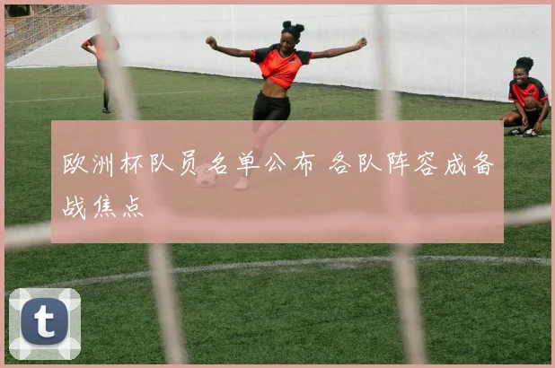 欧洲杯队员名单公布 各队阵容成备战焦点
