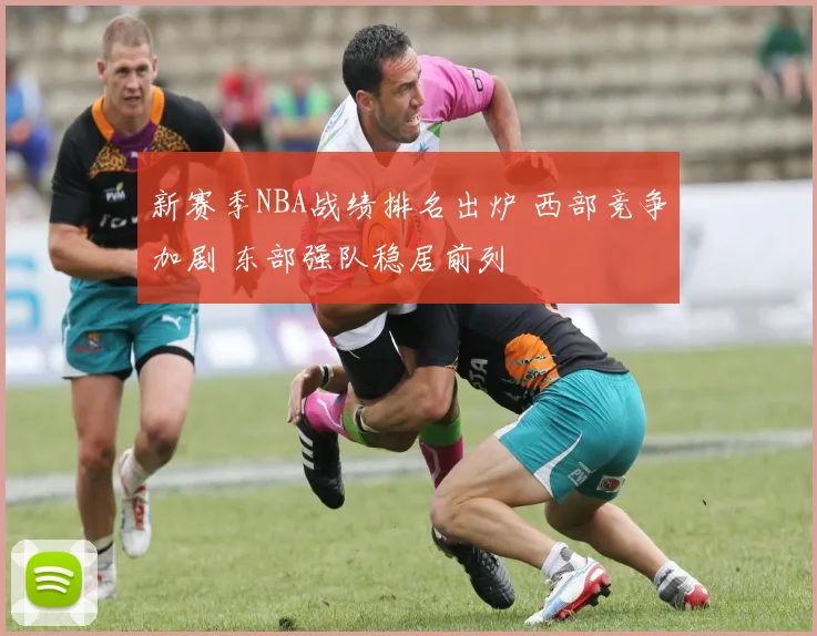 新赛季NBA战绩排名出炉 西部竞争加剧 东部强队稳居前列