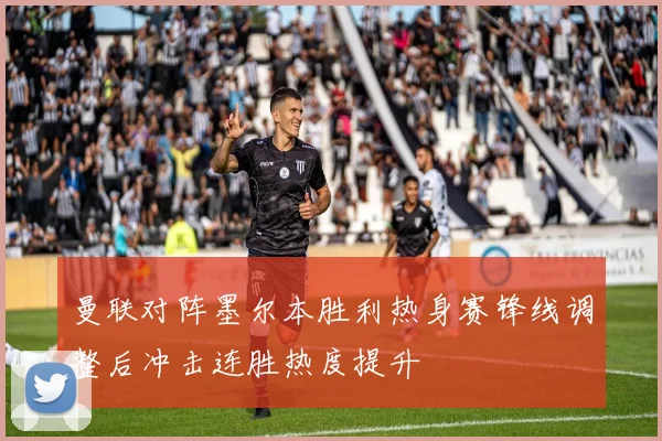曼联对阵墨尔本胜利热身赛锋线调整后冲击连胜热度提升