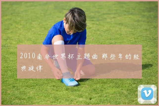 2010南非世界杯主题曲 那些年的经典旋律
