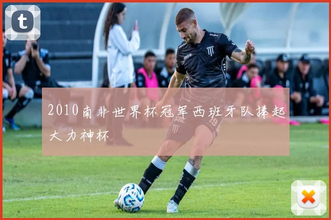 2010南非世界杯冠军西班牙队捧起大力神杯