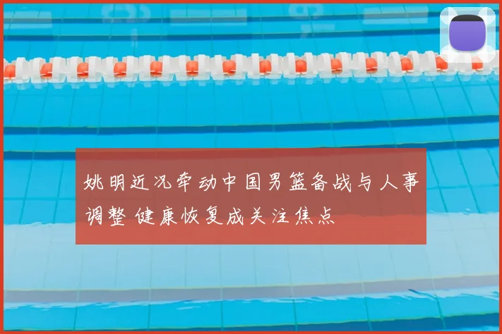 姚明近况牵动中国男篮备战与人事调整 健康恢复成关注焦点