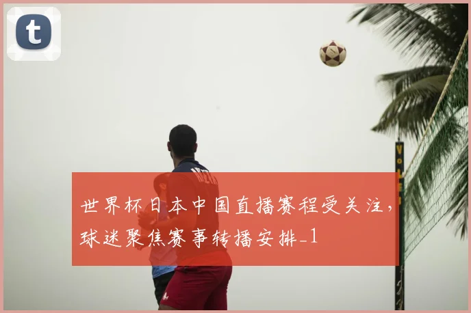 世界杯日本中国直播赛程受关注，球迷聚焦赛事转播安排_1