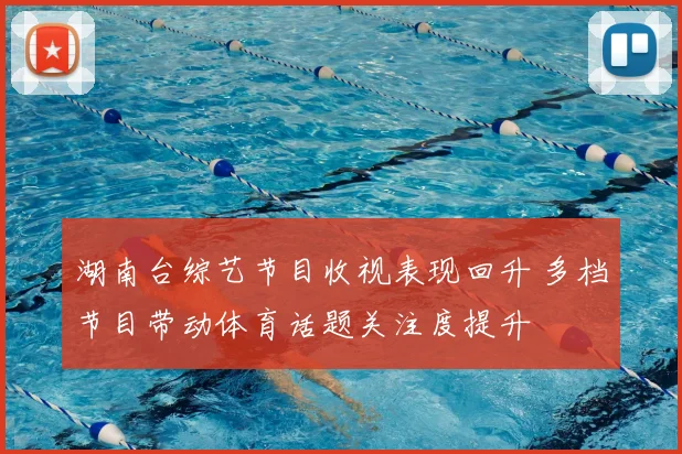 湖南台综艺节目收视表现回升 多档节目带动体育话题关注度提升