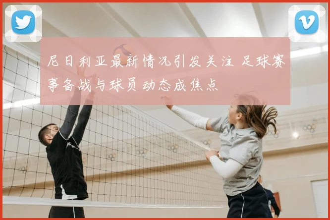 尼日利亚最新情况引发关注 足球赛事备战与球员动态成焦点