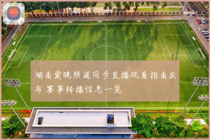 湖南爱晚频道同步直播观看指南发布 赛事转播信息一览
