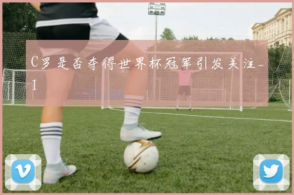 C罗是否夺得世界杯冠军引发关注_1