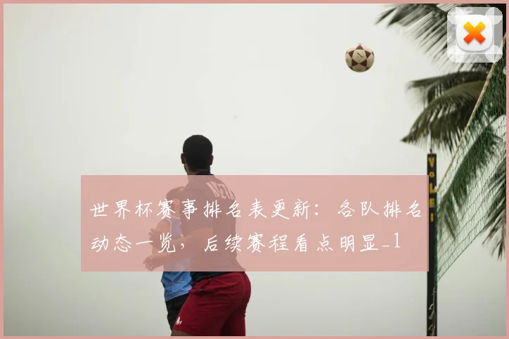 世界杯赛事排名表更新:各队排名动态一览,后续赛程看点明显_1