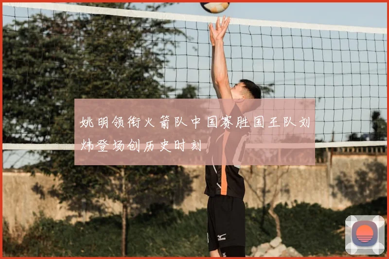 姚明领衔火箭队中国赛胜国王队刘炜登场创历史时刻