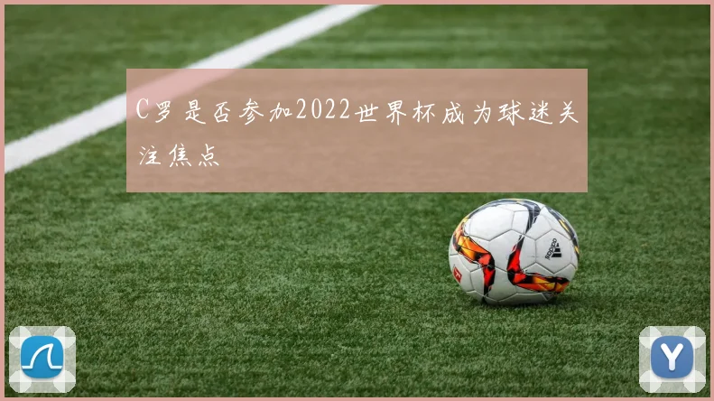 C罗是否参加2022世界杯成为球迷关注焦点