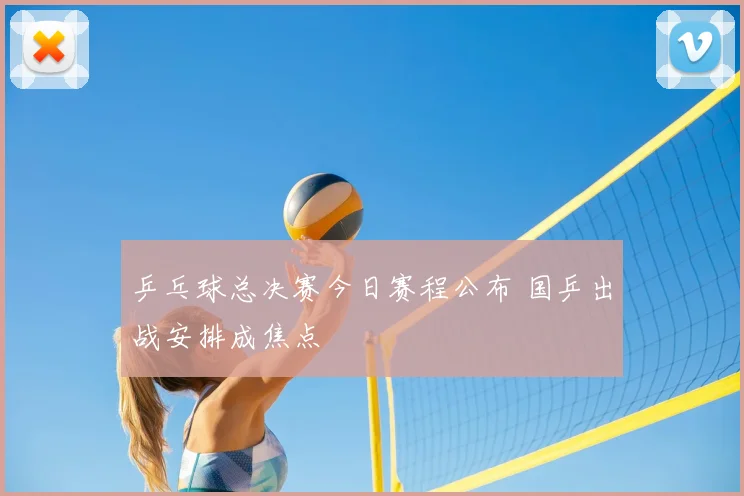 乒乓球总决赛今日赛程公布 国乒出战安排成焦点