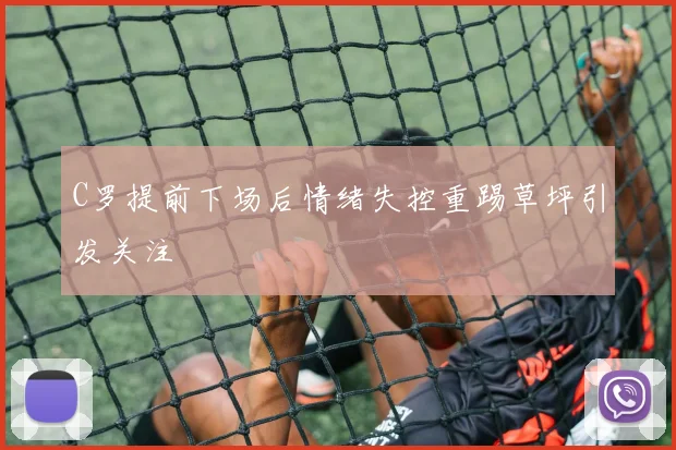C罗提前下场后情绪失控重踢草坪引发关注
