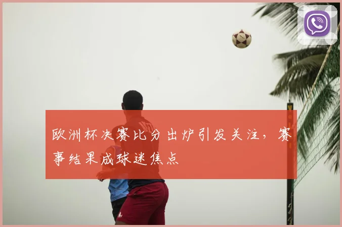 欧洲杯决赛比分出炉引发关注,赛事结果成球迷焦点