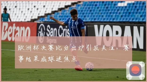 欧洲杯决赛比分出炉引发关注,赛事结果成球迷焦点