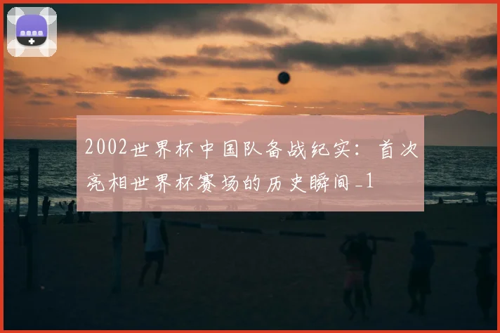 2002世界杯中国队备战纪实:首次亮相世界杯赛场的历史瞬间_1