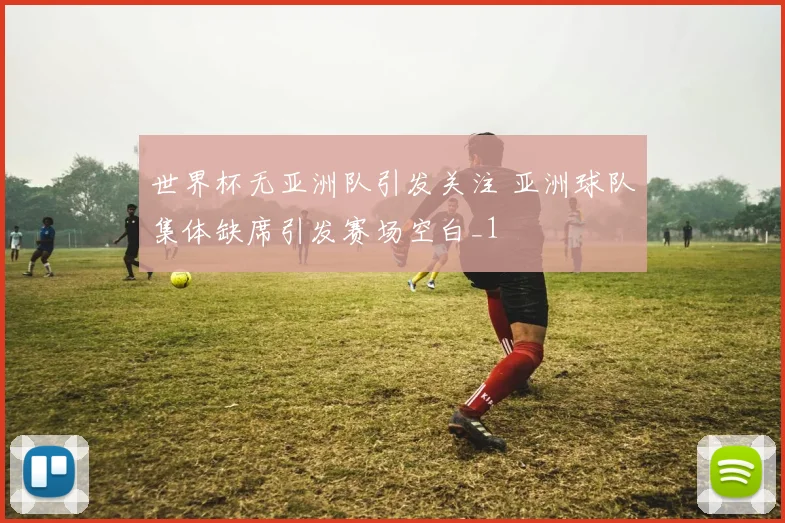 世界杯无亚洲队引发关注 亚洲球队集体缺席引发赛场空白_1