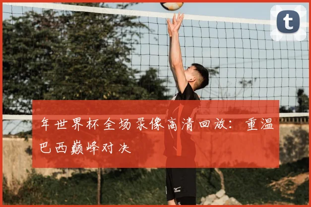 年世界杯全场录像高清回放：重温巴西巅峰对决