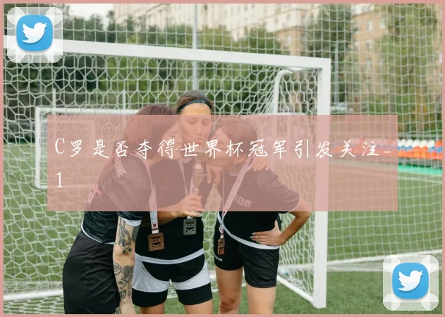 C罗是否夺得世界杯冠军引发关注_1