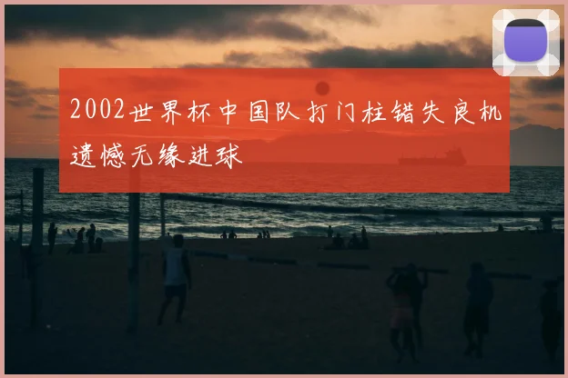 2002世界杯中国队打门柱错失良机遗憾无缘进球